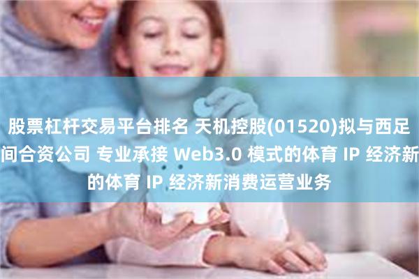 股票杠杆交易平台排名 天机控股(01520)拟与西足链科技成立一间合资公司 专业承接 Web3.0 模式的体育 IP 经济新消费运营业务