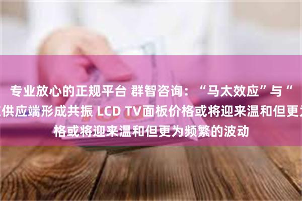 专业放心的正规平台 群智咨询：“马太效应”与“按需生产”在供应端形成共振 LCD TV面板价格或将迎来温和但更为频繁的波动