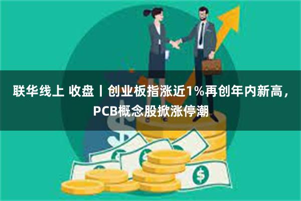 联华线上 收盘丨创业板指涨近1%再创年内新高，PCB概念股掀涨停潮