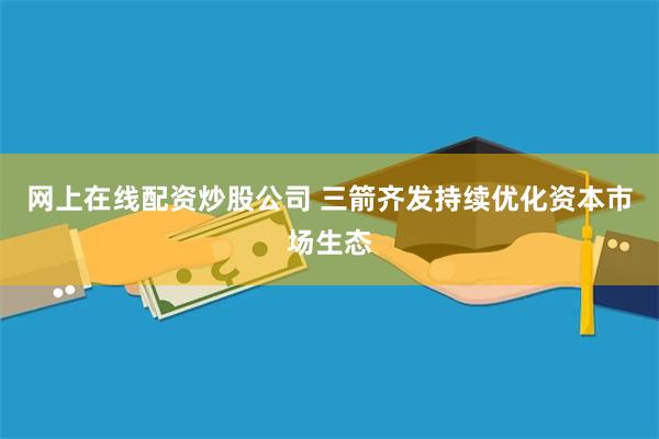 网上在线配资炒股公司 三箭齐发持续优化资本市场生态