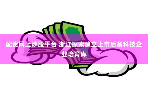 配资网上炒股平台 浙江探索建立上市后备科技企业培育库