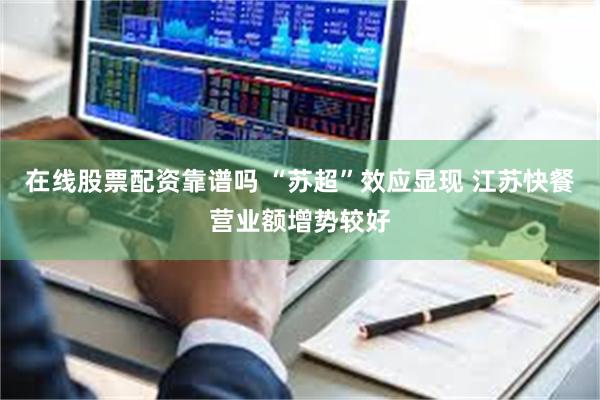 在线股票配资靠谱吗 “苏超”效应显现 江苏快餐营业额增势较好