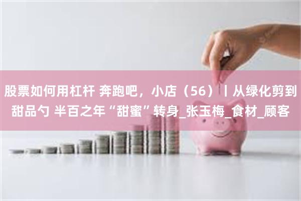 股票如何用杠杆 奔跑吧，小店（56）丨从绿化剪到甜品勺 半百之年“甜蜜”转身_张玉梅_食材_顾客
