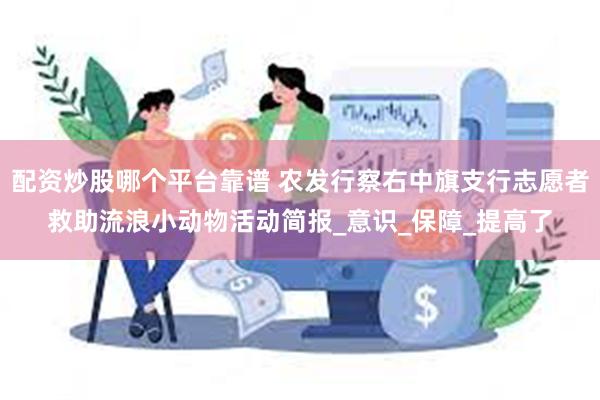 配资炒股哪个平台靠谱 农发行察右中旗支行志愿者救助流浪小动物活动简报_意识_保障_提高了