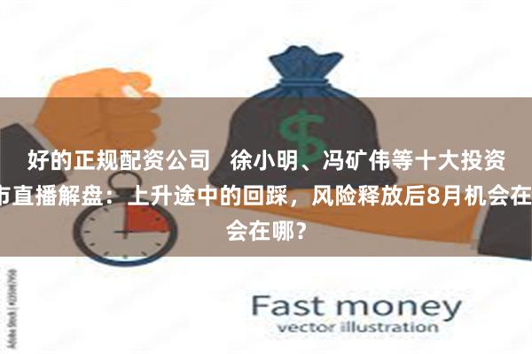 好的正规配资公司   徐小明、冯矿伟等十大投资名市直播解盘：上升途中的回踩，风险释放后8月机会在哪？