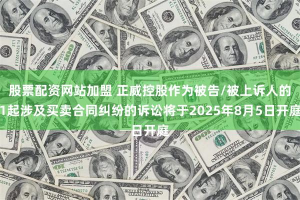 股票配资网站加盟 正威控股作为被告/被上诉人的1起涉及买卖合同纠纷的诉讼将于2025年8月5日开庭