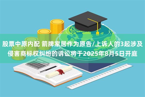 股票中原内配 箭牌家居作为原告/上诉人的3起涉及侵害商标权纠纷的诉讼将于2025年8月5日开庭