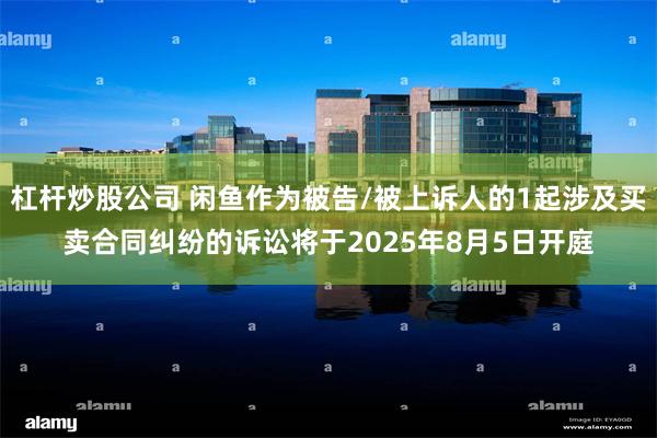 杠杆炒股公司 闲鱼作为被告/被上诉人的1起涉及买卖合同纠纷的诉讼将于2025年8月5日开庭