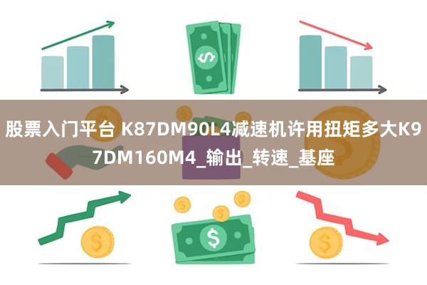股票入门平台 K87DM90L4减速机许用扭矩多大K97DM160M4_输出_转速_基座