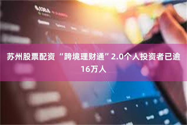 苏州股票配资 “跨境理财通”2.0个人投资者已逾16万人