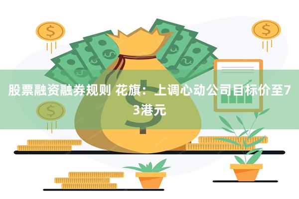 股票融资融券规则 花旗：上调心动公司目标价至73港元