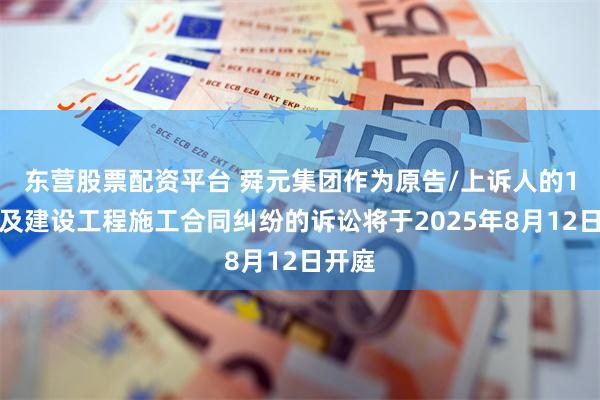 东营股票配资平台 舜元集团作为原告/上诉人的1起涉及建设工程施工合同纠纷的诉讼将于2025年8月12日开庭