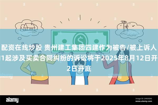 配资在线炒股 贵州建工集团四建作为被告/被上诉人的1起涉及买卖合同纠纷的诉讼将于2025年8月12日开庭