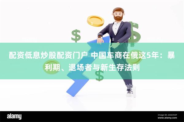 配资低息炒股配资门户 中国车商在俄这5年：暴利期、退场者与新生存法则