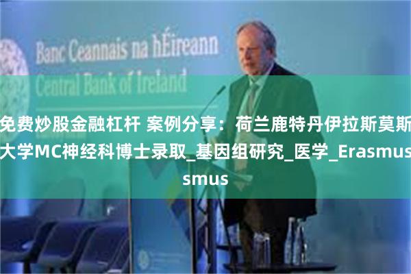 免费炒股金融杠杆 案例分享：荷兰鹿特丹伊拉斯莫斯大学MC神经科博士录取_基因组研究_医学_Erasmus