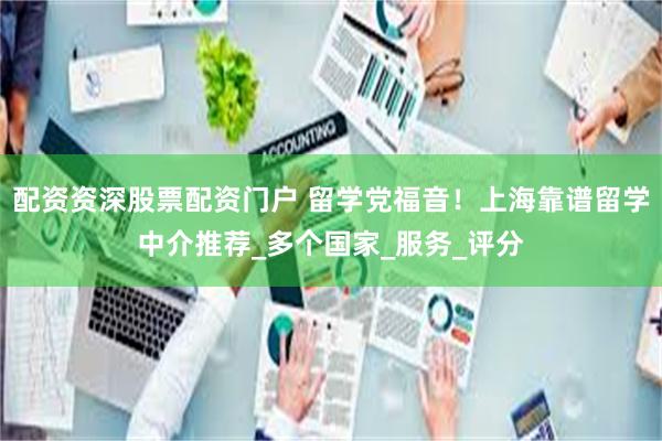 配资资深股票配资门户 留学党福音！上海靠谱留学中介推荐_多个国家_服务_评分