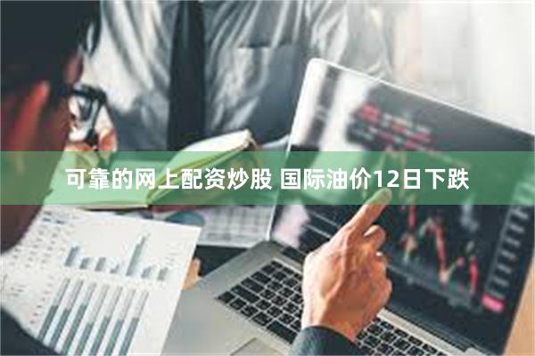 可靠的网上配资炒股 国际油价12日下跌