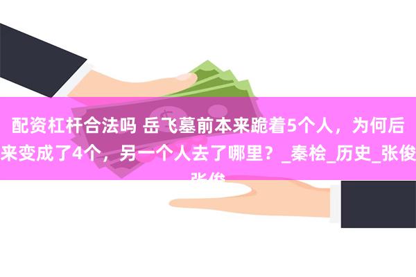 配资杠杆合法吗 岳飞墓前本来跪着5个人，为何后来变成了4个，另一个人去了哪里？_秦桧_历史_张俊