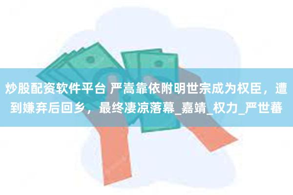 炒股配资软件平台 严嵩靠依附明世宗成为权臣，遭到嫌弃后回乡，最终凄凉落幕_嘉靖_权力_严世蕃