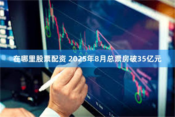 在哪里股票配资 2025年8月总票房破35亿元