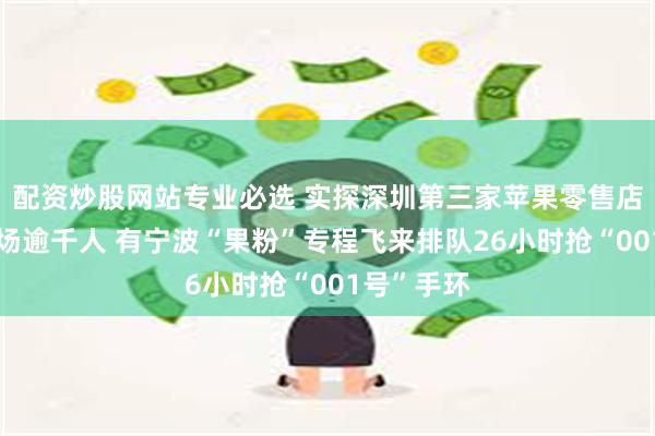 配资炒股网站专业必选 实探深圳第三家苹果零售店开业：现场逾千人 有宁波“果粉”专程飞来排队26小时抢“001号”手环