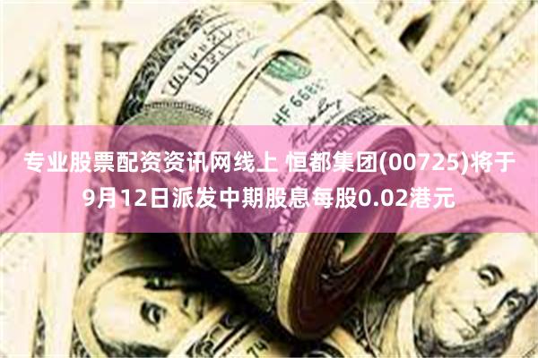 专业股票配资资讯网线上 恒都集团(00725)将于9月12日派发中期股息每股0.02港元