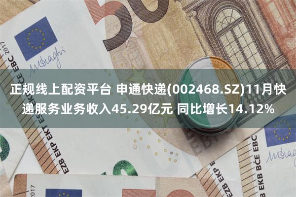 正规线上配资平台 申通快递(002468.SZ)11月快递服务业务收入45.29亿元 同比增长14.12%