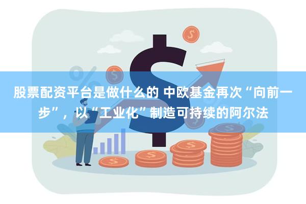 股票配资平台是做什么的 中欧基金再次“向前一步”，以“工业化”制造可持续的阿尔法