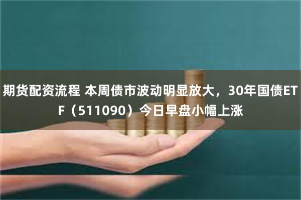 期货配资流程 本周债市波动明显放大，30年国债ETF（511090）今日早盘小幅上涨