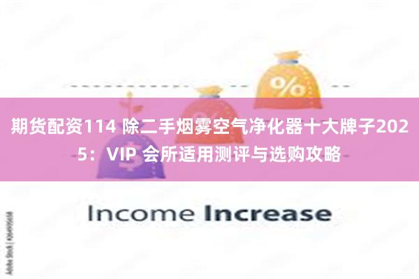 期货配资114 除二手烟雾空气净化器十大牌子2025：VIP 会所适用测评与选购攻略