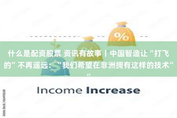 什么是配资股票 资讯有故事丨中国智造让“打飞的”不再遥远：“我们希望在非洲拥有这样的技术”
