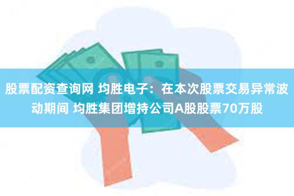 股票配资查询网 均胜电子：在本次股票交易异常波动期间 均胜集团增持公司A股股票70万股