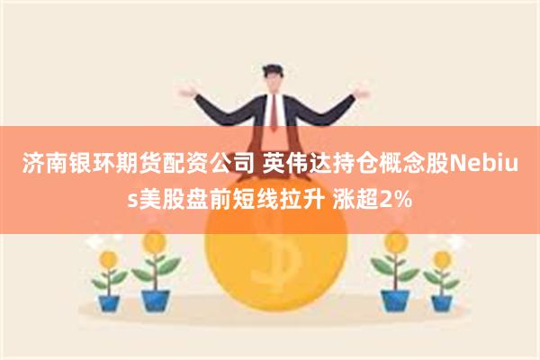 济南银环期货配资公司 英伟达持仓概念股Nebius美股盘前短线拉升 涨超2%